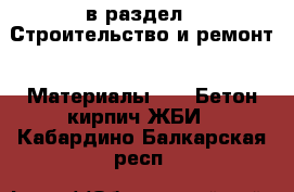  в раздел : Строительство и ремонт » Материалы »  » Бетон,кирпич,ЖБИ . Кабардино-Балкарская респ.